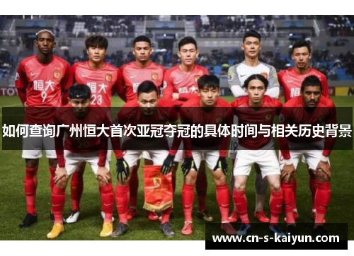 如何查询广州恒大首次亚冠夺冠的具体时间与相关历史背景