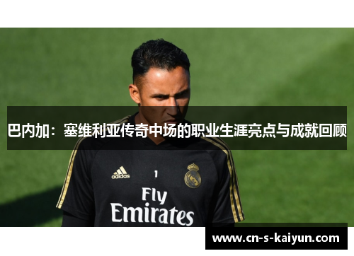 巴内加：塞维利亚传奇中场的职业生涯亮点与成就回顾