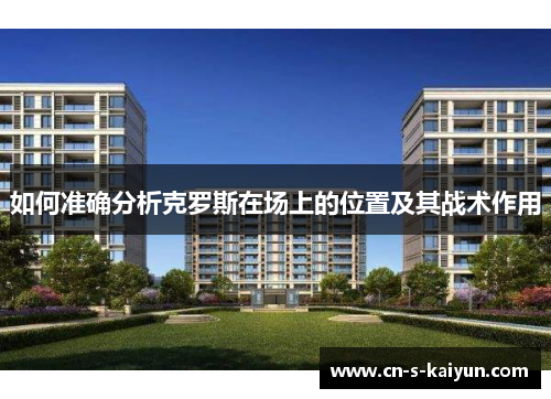 如何准确分析克罗斯在场上的位置及其战术作用