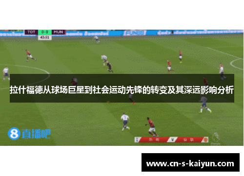 拉什福德从球场巨星到社会运动先锋的转变及其深远影响分析