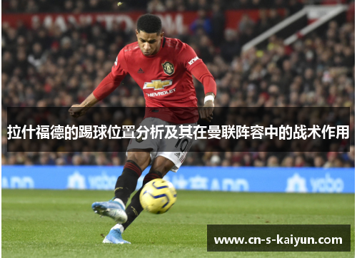 拉什福德的踢球位置分析及其在曼联阵容中的战术作用
