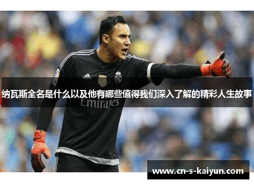 纳瓦斯全名是什么以及他有哪些值得我们深入了解的精彩人生故事