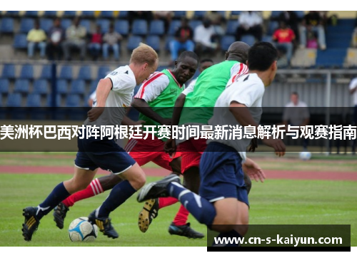 美洲杯巴西对阵阿根廷开赛时间最新消息解析与观赛指南