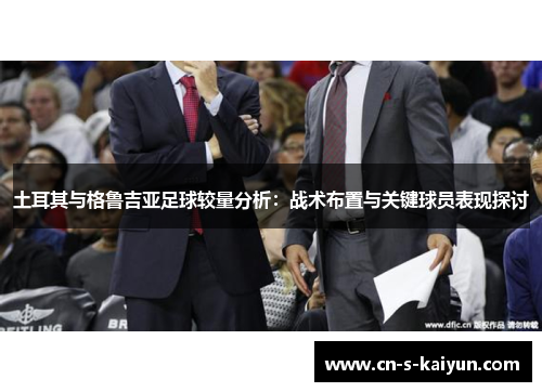 土耳其与格鲁吉亚足球较量分析：战术布置与关键球员表现探讨