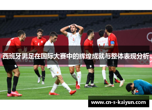 西班牙男足在国际大赛中的辉煌成就与整体表现分析