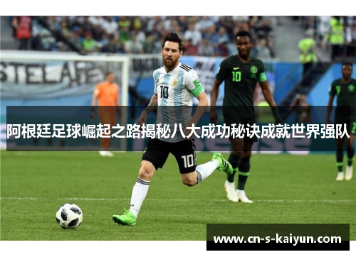 阿根廷足球崛起之路揭秘八大成功秘诀成就世界强队