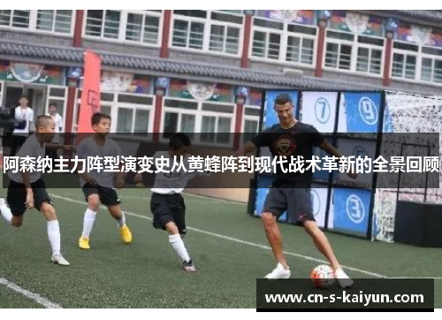 阿森纳主力阵型演变史从黄蜂阵到现代战术革新的全景回顾