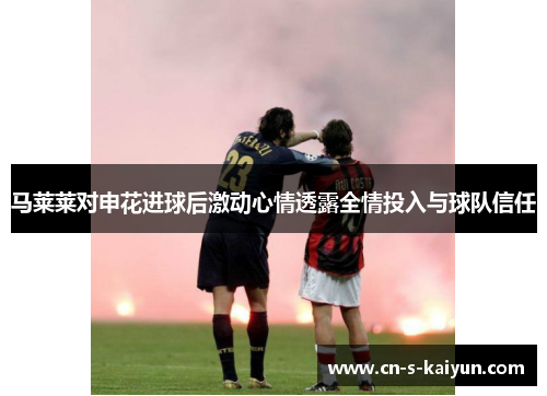 马莱莱对申花进球后激动心情透露全情投入与球队信任