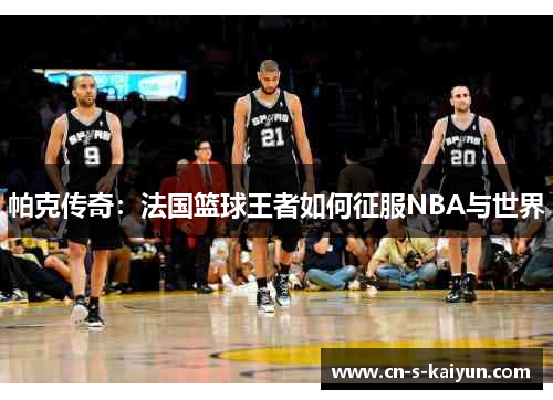 帕克传奇:法国篮球王者如何征服NBA与世界 帕克传奇:法国篮球王者如何征服NBA与世界