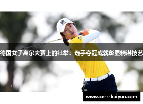 德国女子高尔夫赛上的壮举：选手夺冠成就彰显精湛技艺