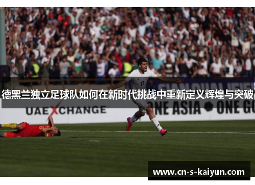 德黑兰独立足球队如何在新时代挑战中重新定义辉煌与突破