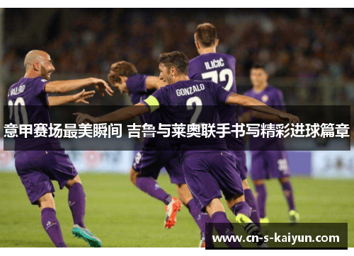 意甲赛场最美瞬间 吉鲁与莱奥联手书写精彩进球篇章
