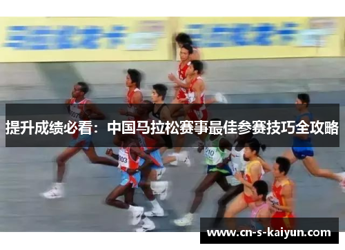 提升成绩必看：中国马拉松赛事最佳参赛技巧全攻略