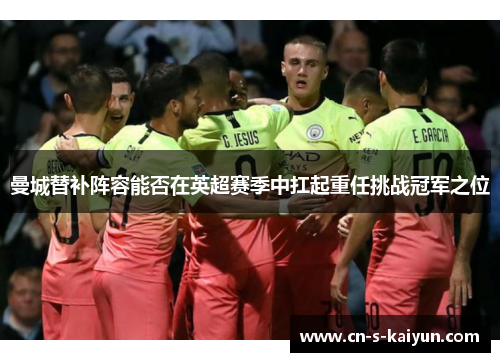 曼城替补阵容能否在英超赛季中扛起重任挑战冠军之位