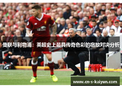 曼联与利物浦：英超史上最具传奇色彩的宿敌对决分析