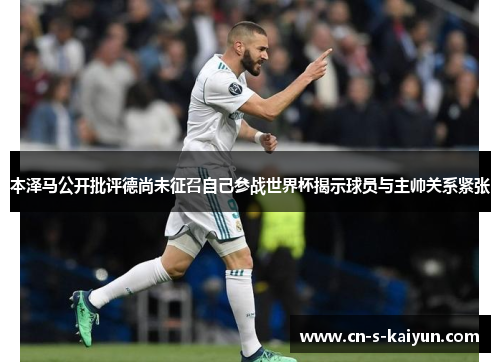 本泽马公开批评德尚未征召自己参战世界杯揭示球员与主帅关系紧张