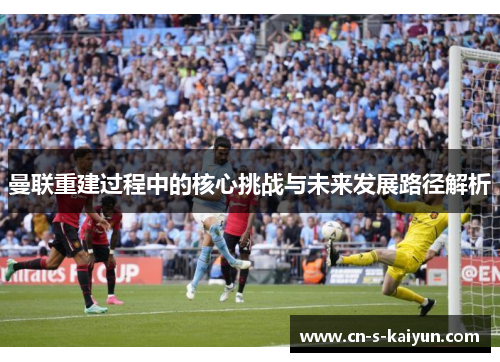 曼联重建过程中的核心挑战与未来发展路径解析