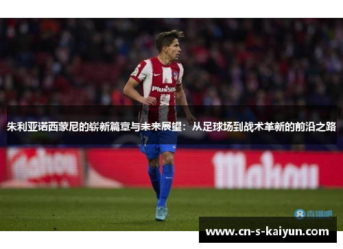 朱利亚诺西蒙尼的崭新篇章与未来展望：从足球场到战术革新的前沿之路