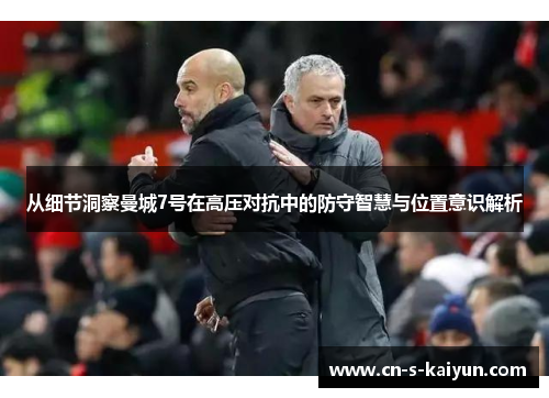 从细节洞察曼城7号在高压对抗中的防守智慧与位置意识解析