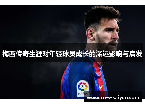 梅西传奇生涯对年轻球员成长的深远影响与启发