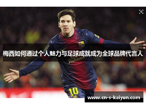 梅西如何通过个人魅力与足球成就成为全球品牌代言人