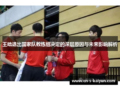 王皓退出国家队教练组决定的深层原因与未来影响解析 王皓退出国家队教练组决定的深层原因与未来影响解析