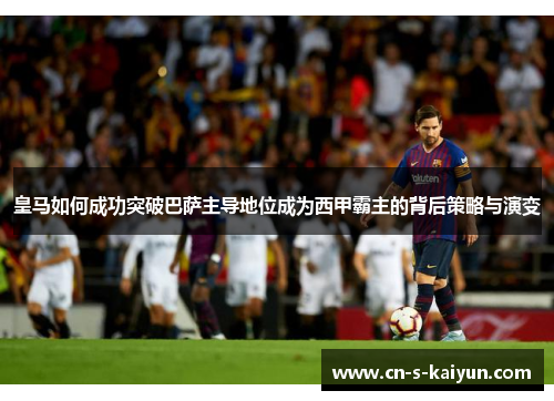 皇马如何成功突破巴萨主导地位成为西甲霸主的背后策略与演变 皇马如何成功突破巴萨主导地位成为西甲霸主的背后策略与演变