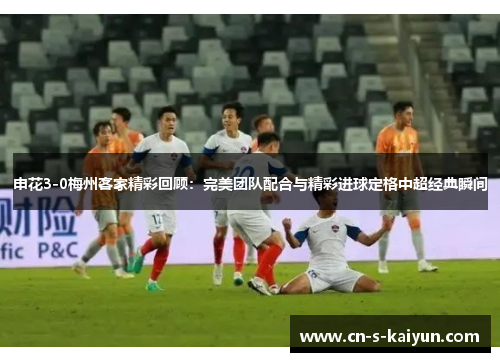 申花3-0梅州客家精彩回顾:完美团队配合与精彩进球定格中超经典瞬间 申花3-0梅州客家精彩回顾:完美团队配合与精彩进球定格中超经典瞬间