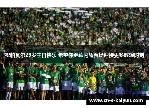 祝帕瓦尔29岁生日快乐 希望你继续闪耀赛场迎接更多辉煌时刻 祝帕瓦尔29岁生日快乐 希望你继续闪耀赛场迎接更多辉煌时刻