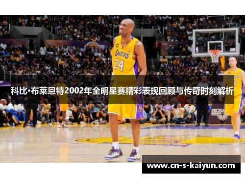 科比·布莱恩特2002年全明星赛精彩表现回顾与传奇时刻解析 科比·布莱恩特2002年全明星赛精彩表现回顾与传奇时刻解析