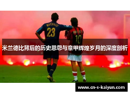 米兰德比背后的历史恩怨与意甲辉煌岁月的深度剖析 米兰德比背后的历史恩怨与意甲辉煌岁月的深度剖析