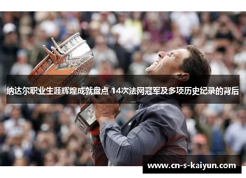 纳达尔职业生涯辉煌成就盘点 14次法网冠军及多项历史纪录的背后 纳达尔职业生涯辉煌成就盘点 14次法网冠军及多项历史纪录的背后
