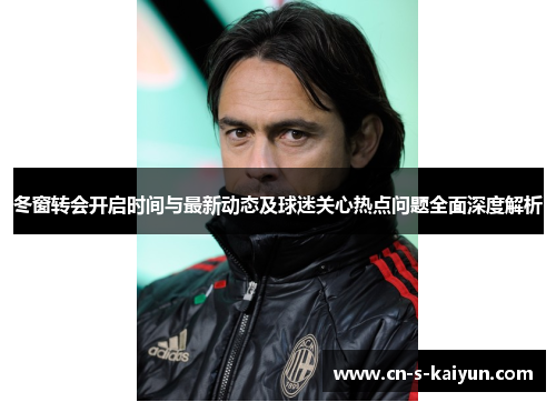冬窗转会开启时间与最新动态及球迷关心热点问题全面深度解析 冬窗转会开启时间与最新动态及球迷关心热点问题全面深度解析