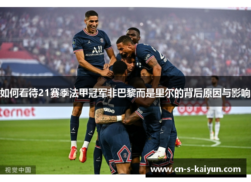 如何看待21赛季法甲冠军非巴黎而是里尔的背后原因与影响 如何看待21赛季法甲冠军非巴黎而是里尔的背后原因与影响