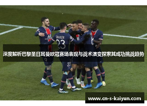 深度解析巴黎圣日耳曼欧冠赛场表现与战术演变探索其成功挑战趋势