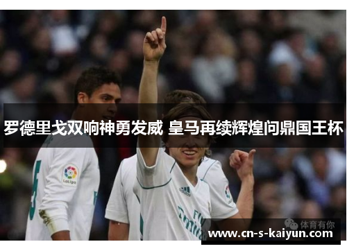 罗德里戈双响神勇发威 皇马再续辉煌问鼎国王杯 罗德里戈双响神勇发威 皇马再续辉煌问鼎国王杯