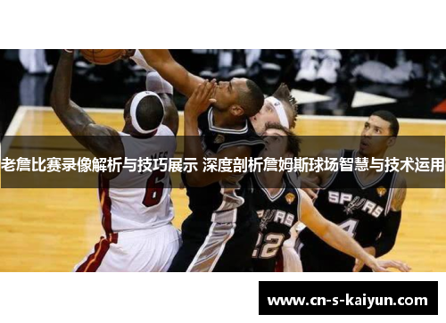 老詹比赛录像解析与技巧展示 深度剖析詹姆斯球场智慧与技术运用 老詹比赛录像解析与技巧展示 深度剖析詹姆斯球场智慧与技术运用