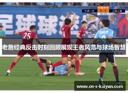 老詹经典反击时刻回顾展现王者风范与球场智慧 老詹经典反击时刻回顾展现王者风范与球场智慧