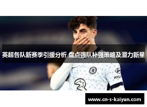 英超各队新赛季引援分析 盘点强队补强策略及潜力新星