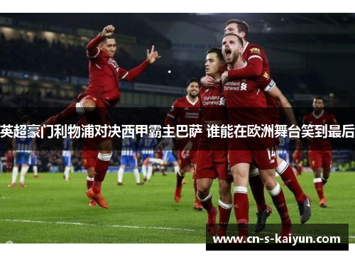 英超豪门利物浦对决西甲霸主巴萨 谁能在欧洲舞台笑到最后 英超豪门利物浦对决西甲霸主巴萨 谁能在欧洲舞台笑到最后