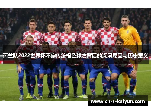 荷兰队2022世界杯不穿传统橙色球衣背后的深层原因与历史意义