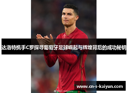 达洛特携手C罗探寻葡萄牙足球崛起与辉煌背后的成功秘钥