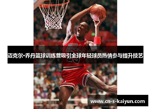 迈克尔·乔丹篮球训练营吸引全球年轻球员热情参与提升技艺