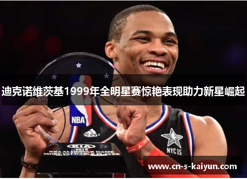 迪克诺维茨基1999年全明星赛惊艳表现助力新星崛起