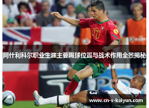 阿什利科尔职业生涯主要踢球位置与战术作用全景揭秘