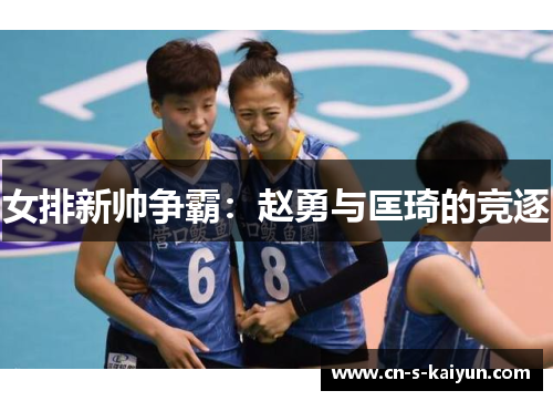 女排新帅争霸：赵勇与匡琦的竞逐