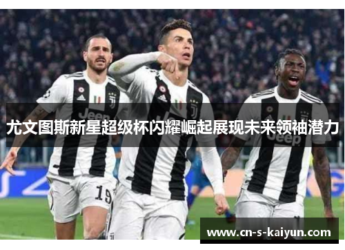 尤文图斯新星超级杯闪耀崛起展现未来领袖潜力