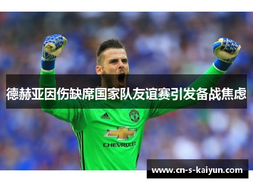 德赫亚因伤缺席国家队友谊赛引发备战焦虑