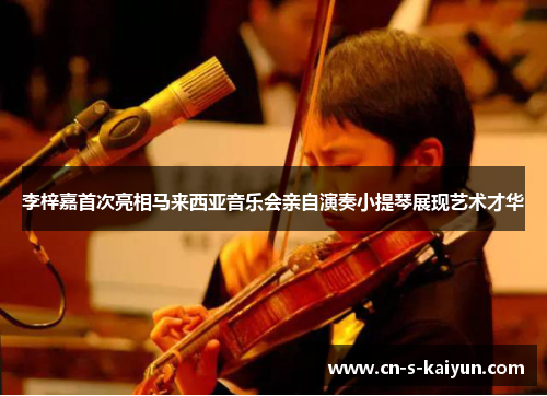 李梓嘉首次亮相马来西亚音乐会亲自演奏小提琴展现艺术才华