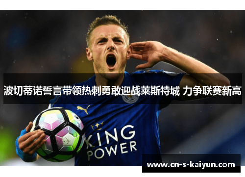 波切蒂诺誓言带领热刺勇敢迎战莱斯特城 力争联赛新高 波切蒂诺誓言带领热刺勇敢迎战莱斯特城 力争联赛新高